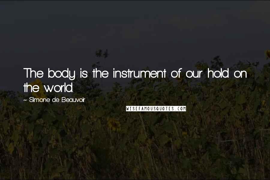 Simone De Beauvoir Quotes: The body is the instrument of our hold on the world.