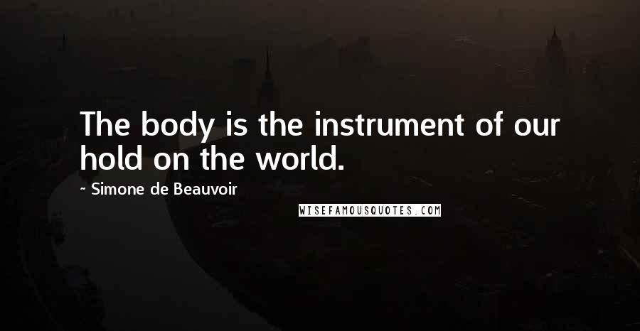 Simone De Beauvoir Quotes: The body is the instrument of our hold on the world.