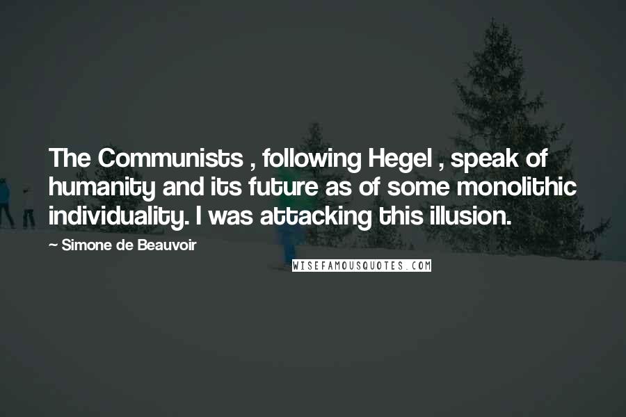 Simone De Beauvoir Quotes: The Communists , following Hegel , speak of humanity and its future as of some monolithic individuality. I was attacking this illusion.