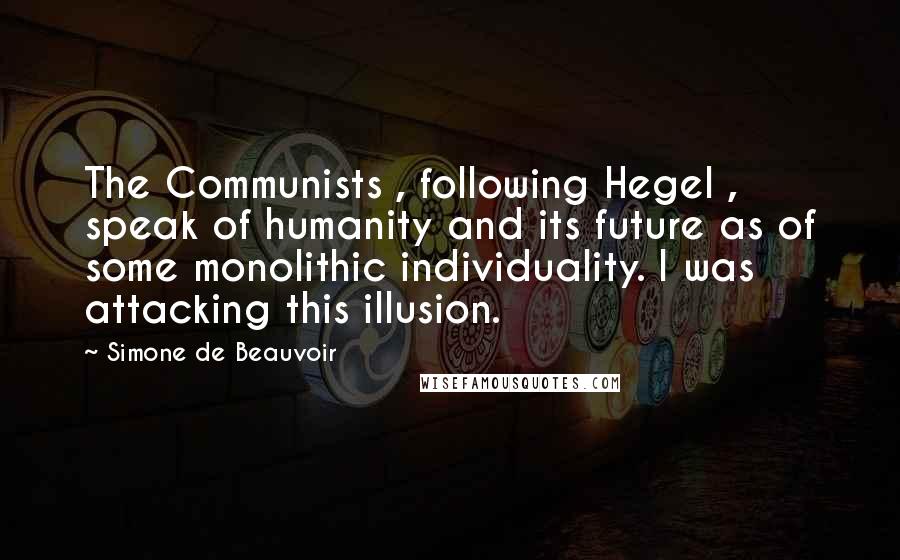 Simone De Beauvoir Quotes: The Communists , following Hegel , speak of humanity and its future as of some monolithic individuality. I was attacking this illusion.