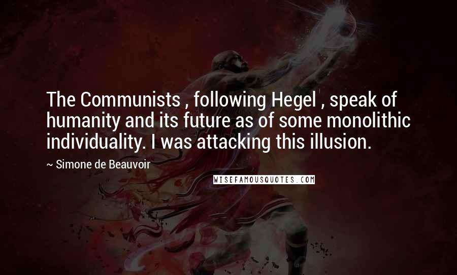 Simone De Beauvoir Quotes: The Communists , following Hegel , speak of humanity and its future as of some monolithic individuality. I was attacking this illusion.