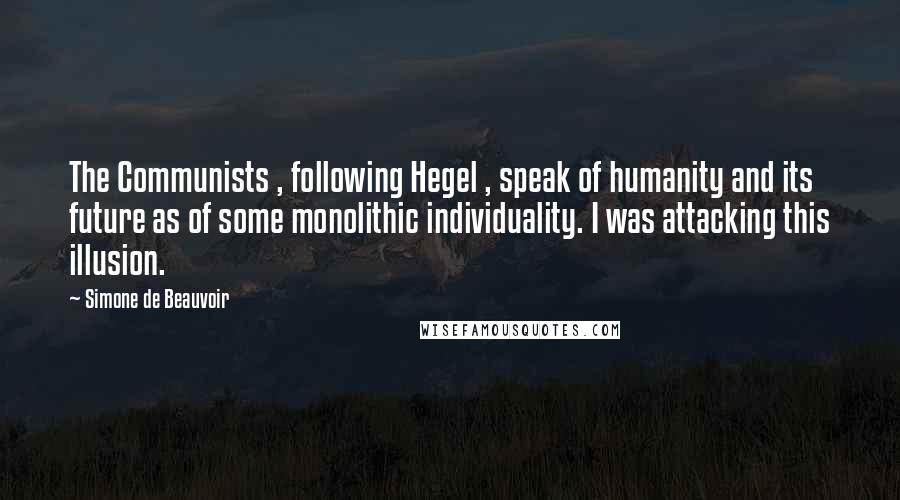 Simone De Beauvoir Quotes: The Communists , following Hegel , speak of humanity and its future as of some monolithic individuality. I was attacking this illusion.