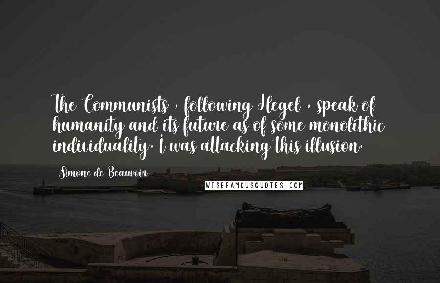 Simone De Beauvoir Quotes: The Communists , following Hegel , speak of humanity and its future as of some monolithic individuality. I was attacking this illusion.