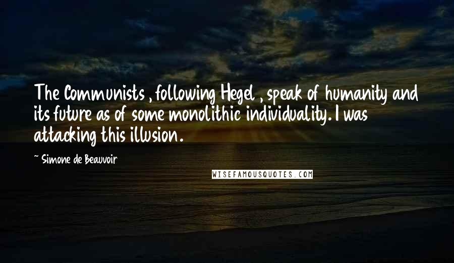 Simone De Beauvoir Quotes: The Communists , following Hegel , speak of humanity and its future as of some monolithic individuality. I was attacking this illusion.