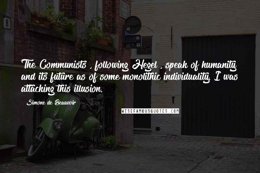 Simone De Beauvoir Quotes: The Communists , following Hegel , speak of humanity and its future as of some monolithic individuality. I was attacking this illusion.