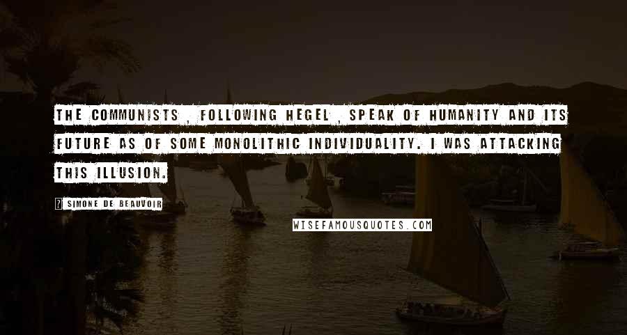 Simone De Beauvoir Quotes: The Communists , following Hegel , speak of humanity and its future as of some monolithic individuality. I was attacking this illusion.