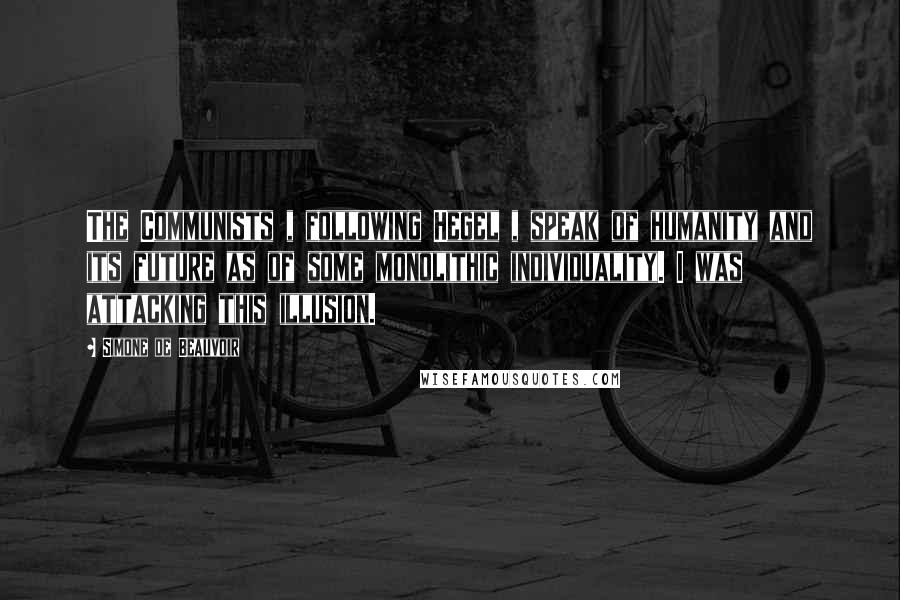 Simone De Beauvoir Quotes: The Communists , following Hegel , speak of humanity and its future as of some monolithic individuality. I was attacking this illusion.