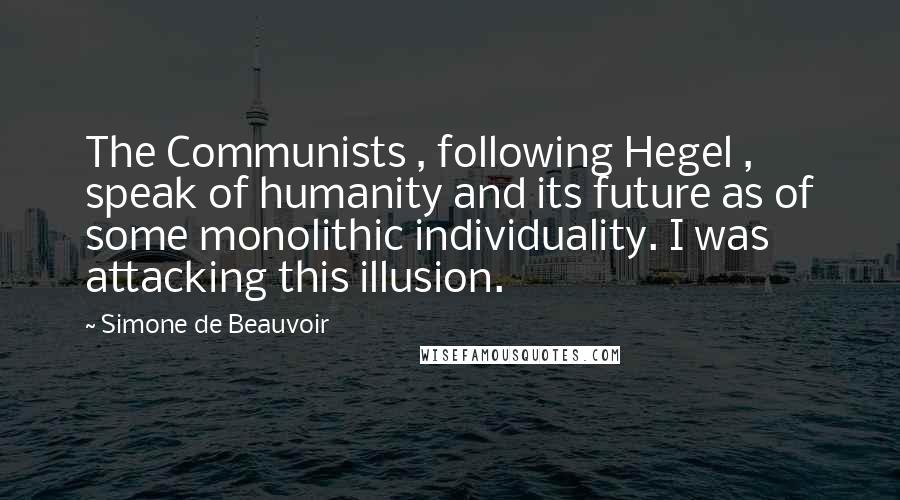 Simone De Beauvoir Quotes: The Communists , following Hegel , speak of humanity and its future as of some monolithic individuality. I was attacking this illusion.