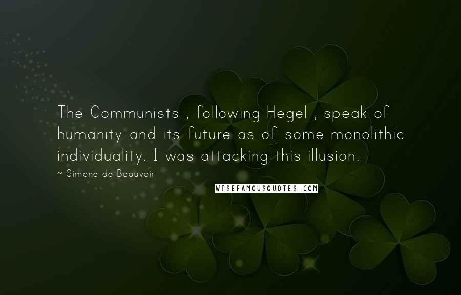 Simone De Beauvoir Quotes: The Communists , following Hegel , speak of humanity and its future as of some monolithic individuality. I was attacking this illusion.