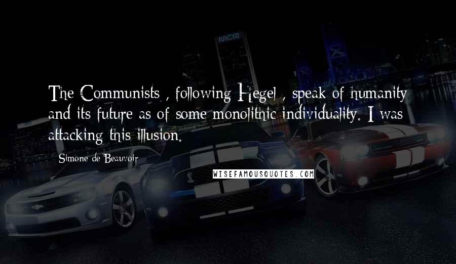 Simone De Beauvoir Quotes: The Communists , following Hegel , speak of humanity and its future as of some monolithic individuality. I was attacking this illusion.