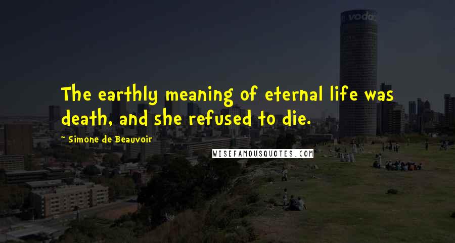 Simone De Beauvoir Quotes: The earthly meaning of eternal life was death, and she refused to die.