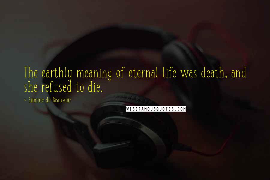 Simone De Beauvoir Quotes: The earthly meaning of eternal life was death, and she refused to die.
