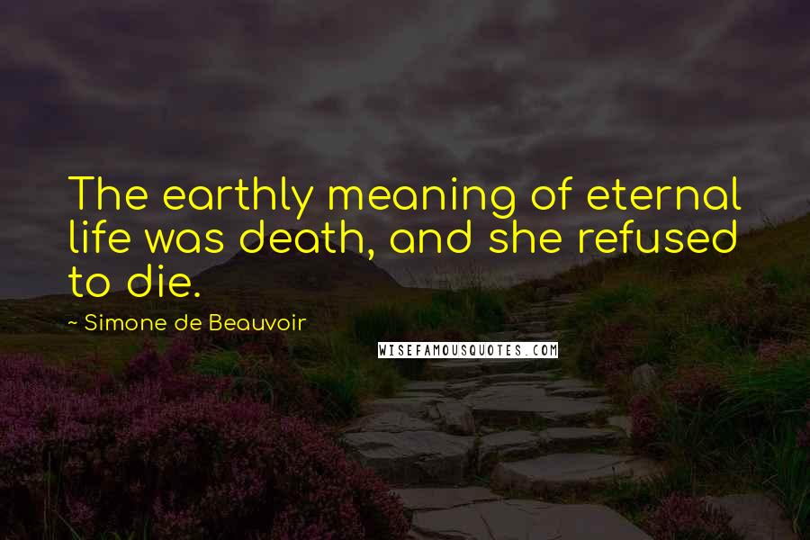 Simone De Beauvoir Quotes: The earthly meaning of eternal life was death, and she refused to die.