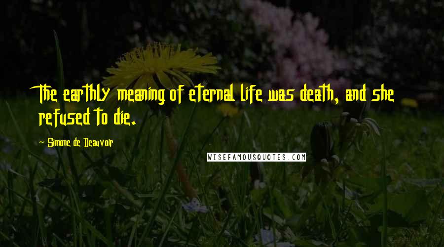 Simone De Beauvoir Quotes: The earthly meaning of eternal life was death, and she refused to die.