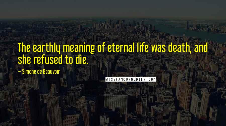 Simone De Beauvoir Quotes: The earthly meaning of eternal life was death, and she refused to die.