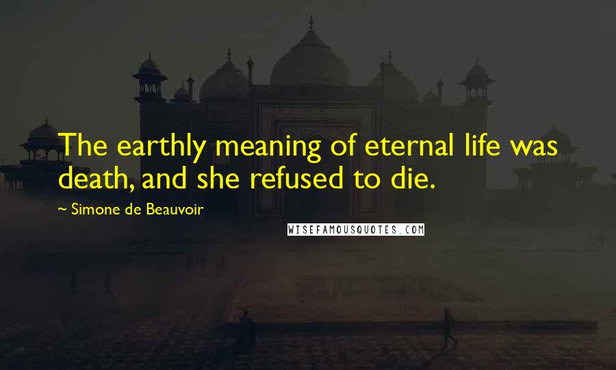 Simone De Beauvoir Quotes: The earthly meaning of eternal life was death, and she refused to die.