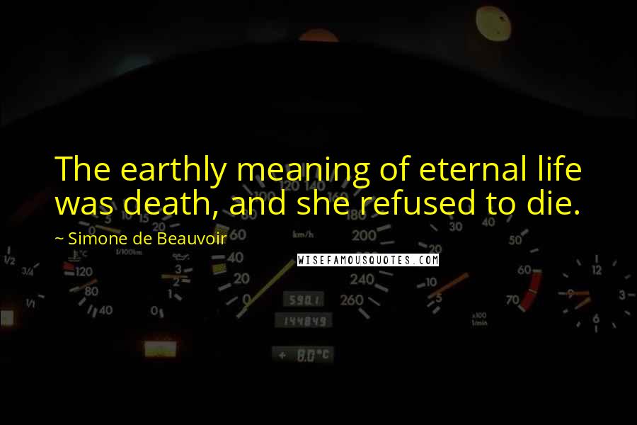 Simone De Beauvoir Quotes: The earthly meaning of eternal life was death, and she refused to die.