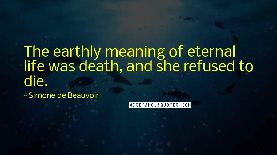 Simone De Beauvoir Quotes: The earthly meaning of eternal life was death, and she refused to die.