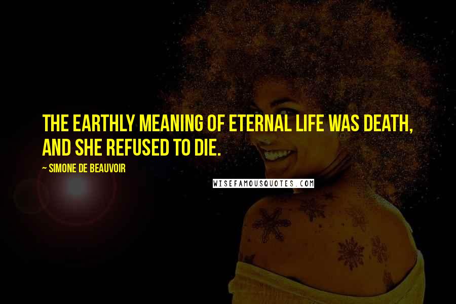 Simone De Beauvoir Quotes: The earthly meaning of eternal life was death, and she refused to die.