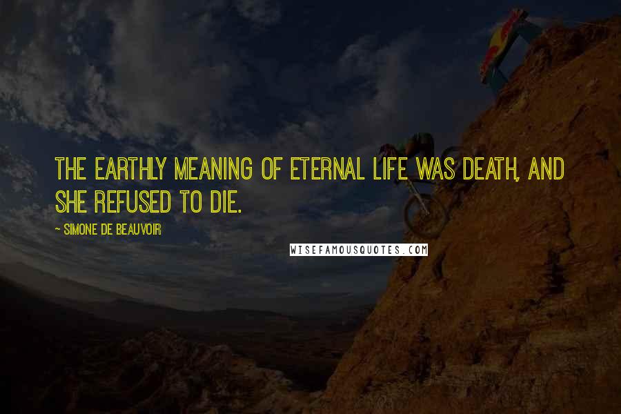 Simone De Beauvoir Quotes: The earthly meaning of eternal life was death, and she refused to die.