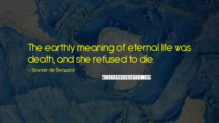 Simone De Beauvoir Quotes: The earthly meaning of eternal life was death, and she refused to die.