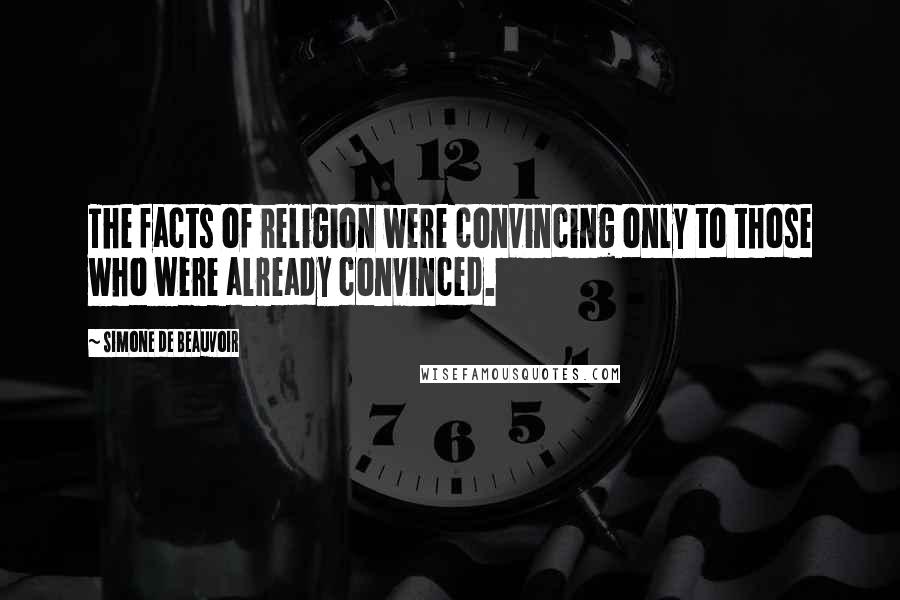 Simone De Beauvoir Quotes: The facts of religion were convincing only to those who were already convinced.