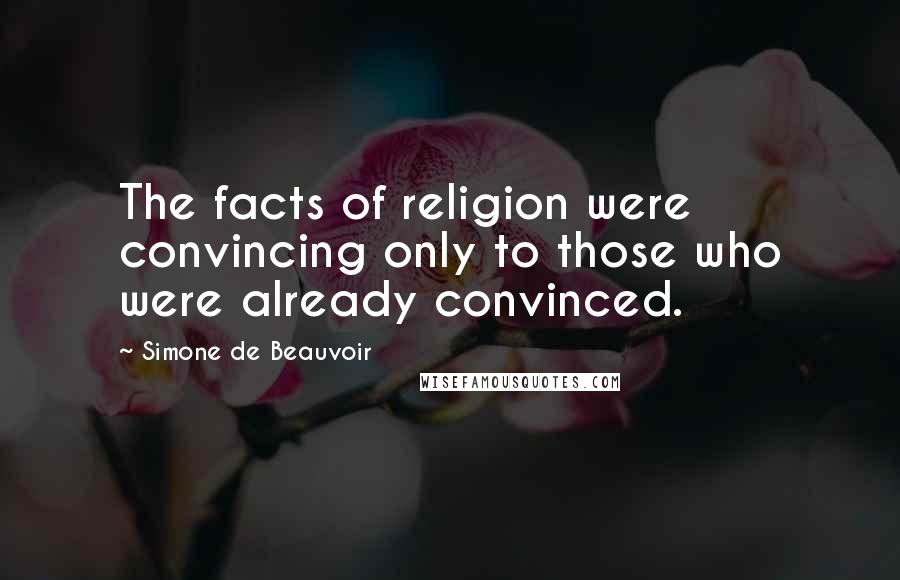 Simone De Beauvoir Quotes: The facts of religion were convincing only to those who were already convinced.