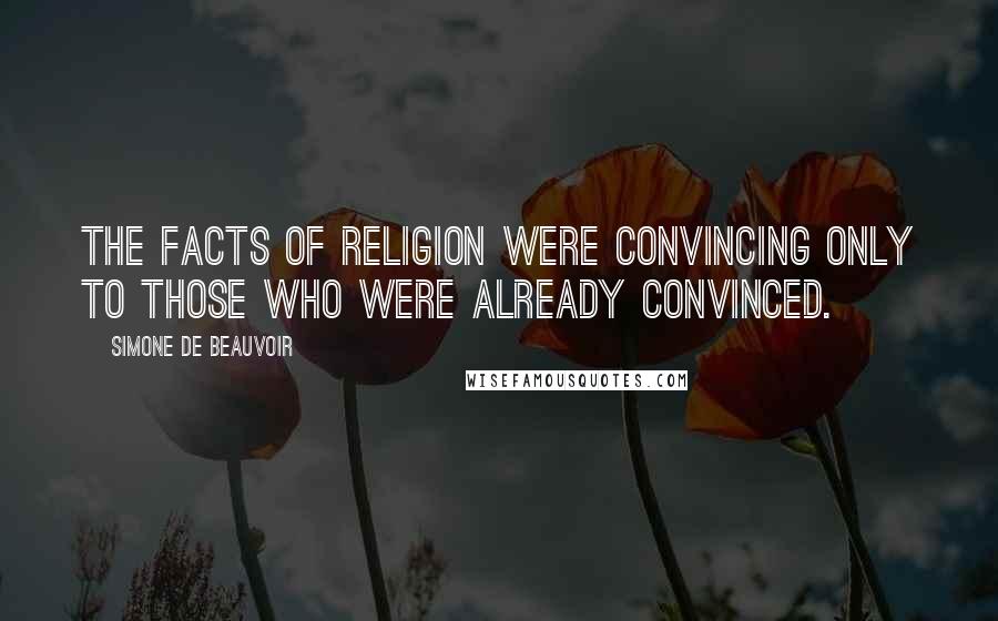 Simone De Beauvoir Quotes: The facts of religion were convincing only to those who were already convinced.