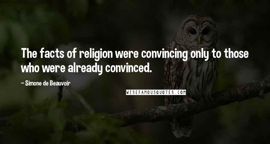 Simone De Beauvoir Quotes: The facts of religion were convincing only to those who were already convinced.