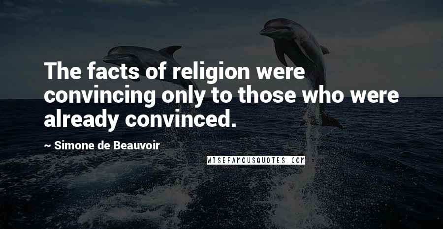 Simone De Beauvoir Quotes: The facts of religion were convincing only to those who were already convinced.