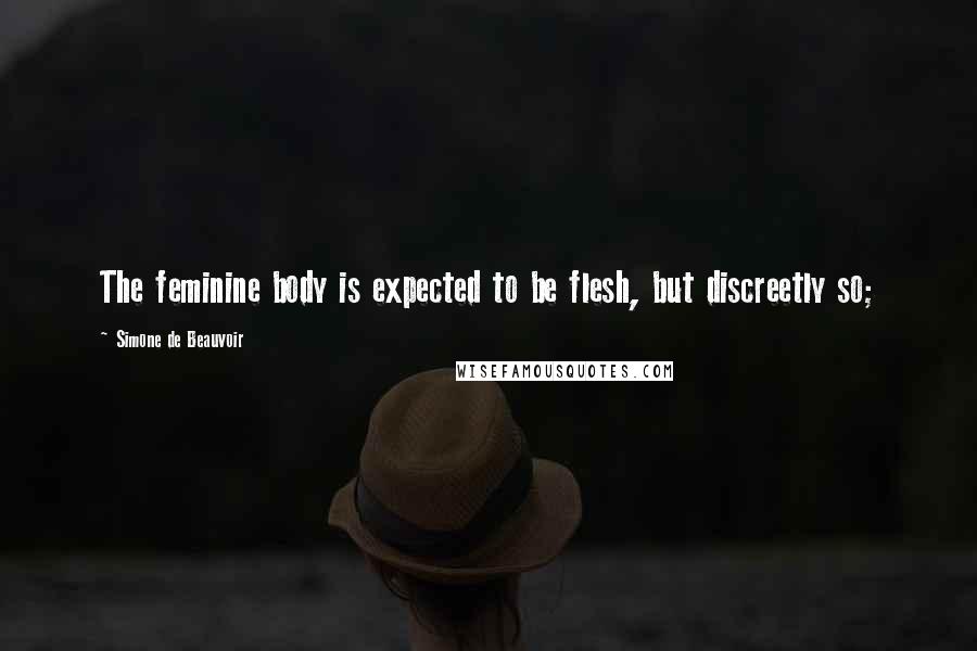 Simone De Beauvoir Quotes: The feminine body is expected to be flesh, but discreetly so;