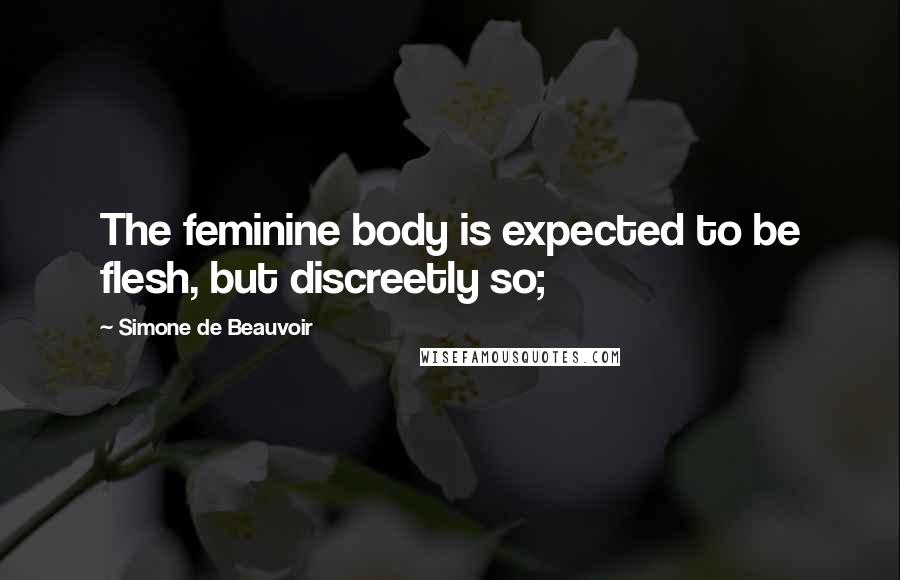 Simone De Beauvoir Quotes: The feminine body is expected to be flesh, but discreetly so;