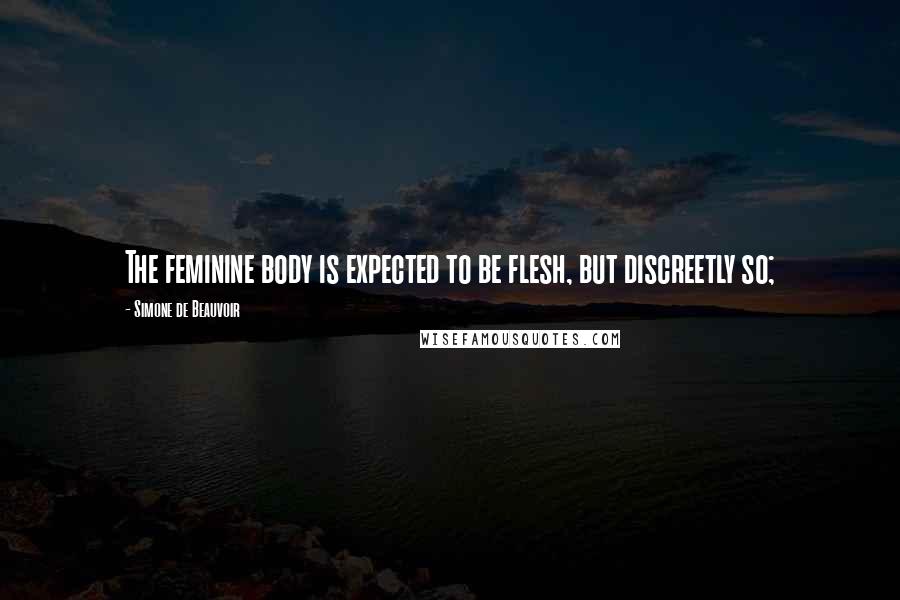 Simone De Beauvoir Quotes: The feminine body is expected to be flesh, but discreetly so;