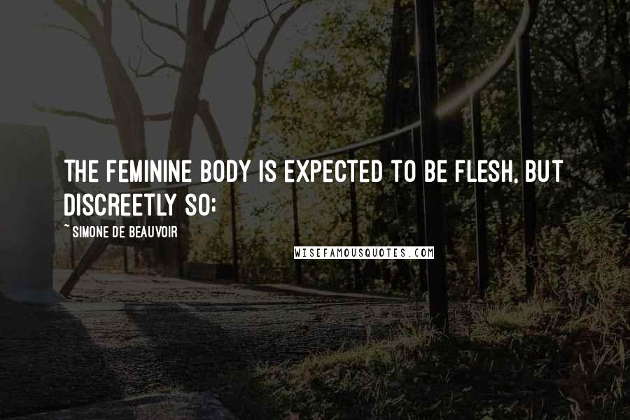 Simone De Beauvoir Quotes: The feminine body is expected to be flesh, but discreetly so;