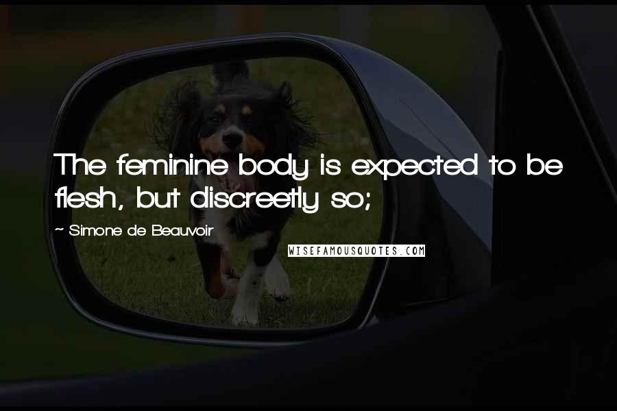 Simone De Beauvoir Quotes: The feminine body is expected to be flesh, but discreetly so;