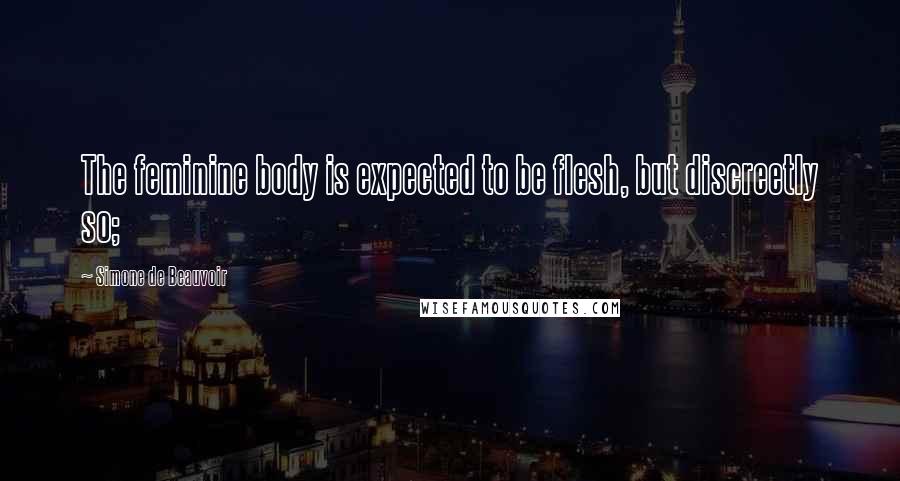 Simone De Beauvoir Quotes: The feminine body is expected to be flesh, but discreetly so;