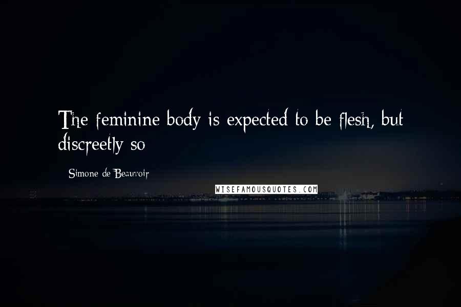 Simone De Beauvoir Quotes: The feminine body is expected to be flesh, but discreetly so;