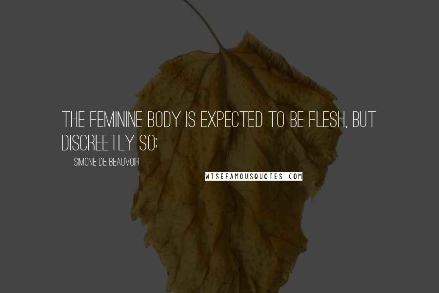 Simone De Beauvoir Quotes: The feminine body is expected to be flesh, but discreetly so;