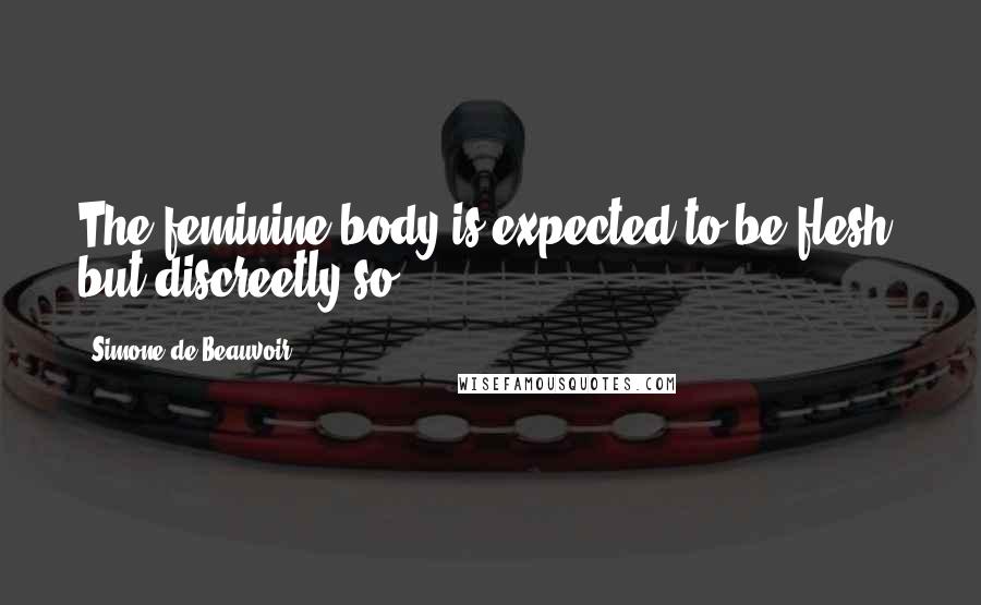 Simone De Beauvoir Quotes: The feminine body is expected to be flesh, but discreetly so;