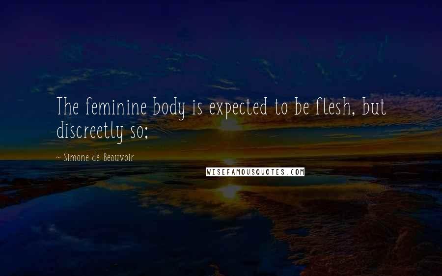 Simone De Beauvoir Quotes: The feminine body is expected to be flesh, but discreetly so;