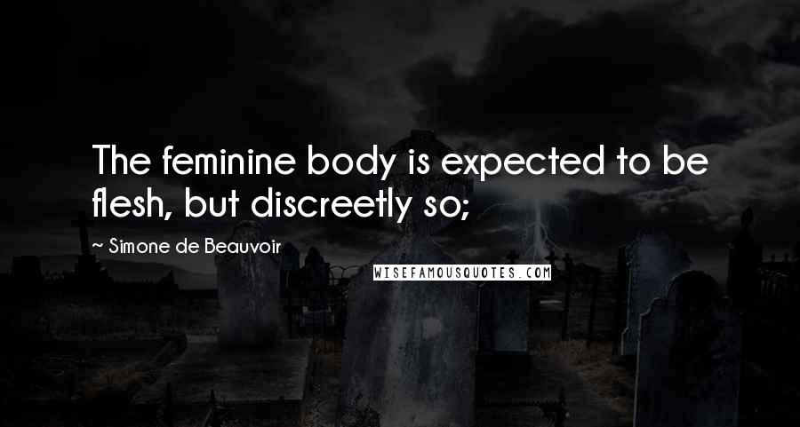 Simone De Beauvoir Quotes: The feminine body is expected to be flesh, but discreetly so;