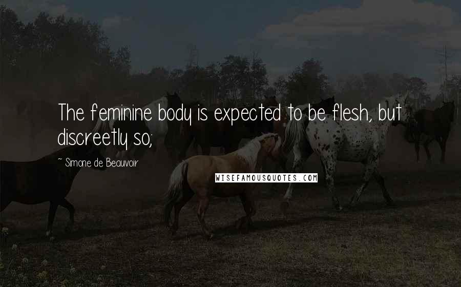 Simone De Beauvoir Quotes: The feminine body is expected to be flesh, but discreetly so;