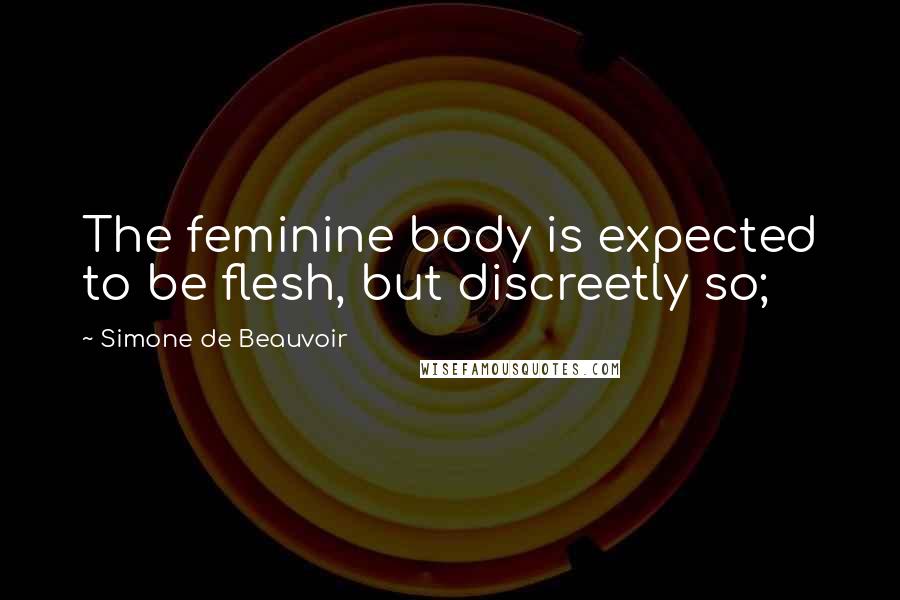 Simone De Beauvoir Quotes: The feminine body is expected to be flesh, but discreetly so;