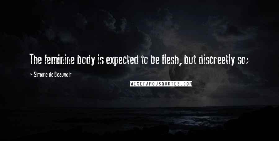 Simone De Beauvoir Quotes: The feminine body is expected to be flesh, but discreetly so;