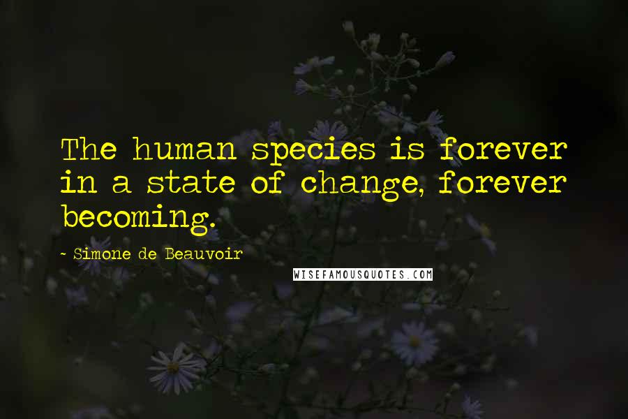 Simone De Beauvoir Quotes: The human species is forever in a state of change, forever becoming.