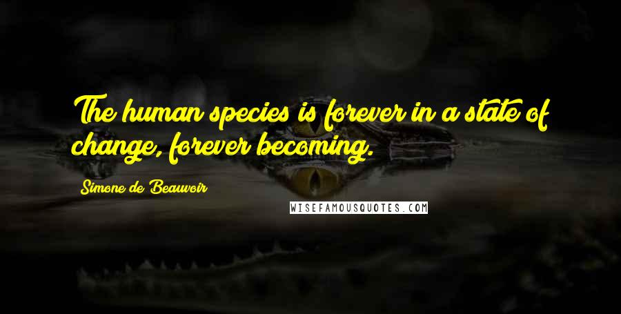 Simone De Beauvoir Quotes: The human species is forever in a state of change, forever becoming.