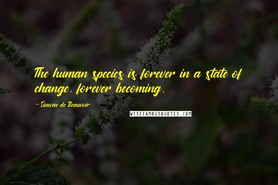 Simone De Beauvoir Quotes: The human species is forever in a state of change, forever becoming.