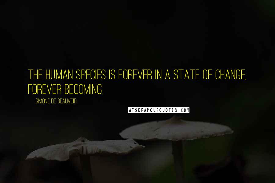 Simone De Beauvoir Quotes: The human species is forever in a state of change, forever becoming.