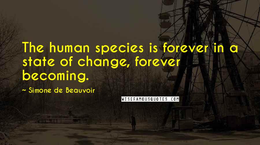 Simone De Beauvoir Quotes: The human species is forever in a state of change, forever becoming.