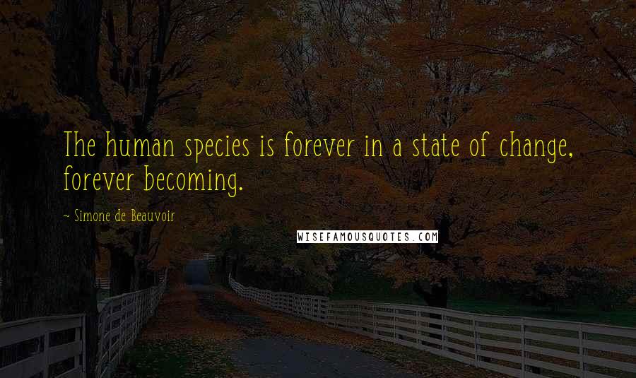 Simone De Beauvoir Quotes: The human species is forever in a state of change, forever becoming.